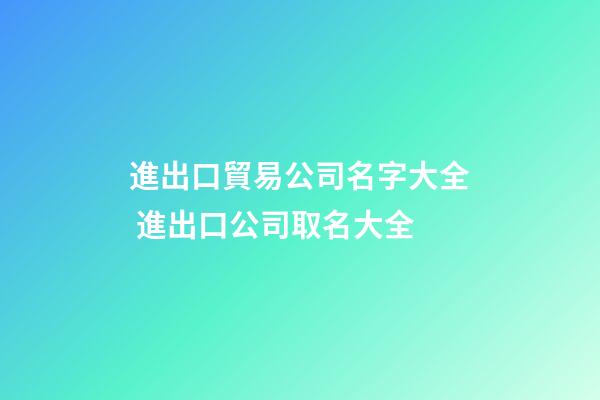 進出口貿易公司名字大全 進出口公司取名大全-第1張-公司起名-玄機派